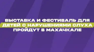 Выставка и фестиваль для глухих и слабослышащих детей пройдут в Махачкале